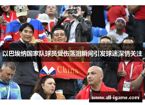 以巴埃纳国家队球员受伤落泪瞬间引发球迷深情关注