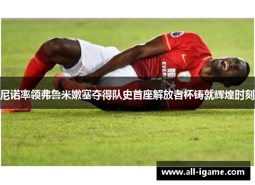 尼诺率领弗鲁米嫩塞夺得队史首座解放者杯铸就辉煌时刻 尼诺率领弗鲁米嫩塞夺得队史首座解放者杯铸就辉煌时刻