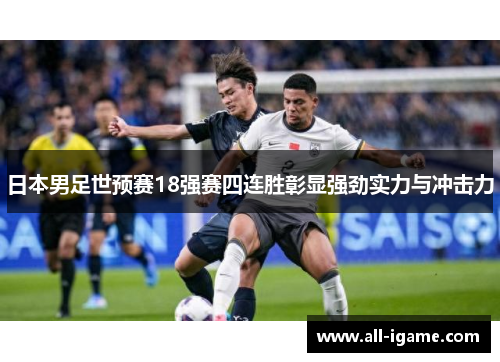 日本男足世预赛18强赛四连胜彰显强劲实力与冲击力 日本男足世预赛18强赛四连胜彰显强劲实力与冲击力