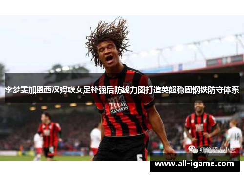 李梦雯加盟西汉姆联女足补强后防线力图打造英超稳固钢铁防守体系 李梦雯加盟西汉姆联女足补强后防线力图打造英超稳固钢铁防守体系
