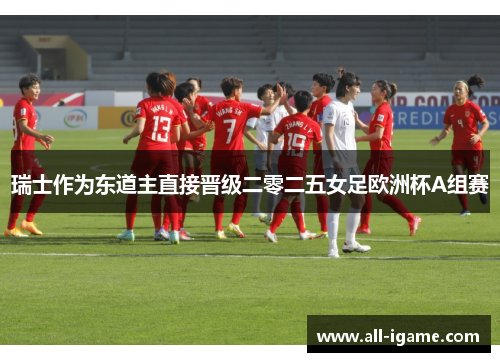 瑞士作为东道主直接晋级二零二五女足欧洲杯A组赛 瑞士作为东道主直接晋级二零二五女足欧洲杯A组赛