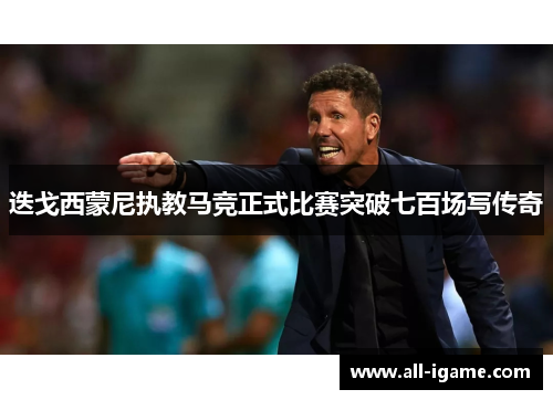 迭戈西蒙尼执教马竞正式比赛突破七百场写传奇 迭戈西蒙尼执教马竞正式比赛突破七百场写传奇