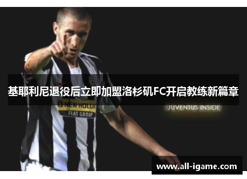 基耶利尼退役后立即加盟洛杉矶FC开启教练新篇章 基耶利尼退役后立即加盟洛杉矶FC开启教练新篇章