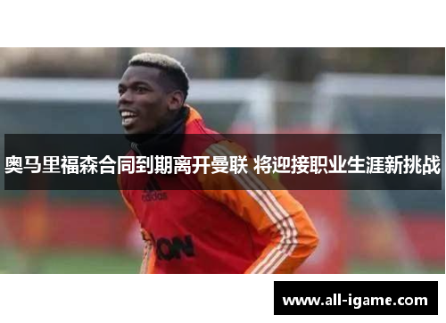 奥马里福森合同到期离开曼联 将迎接职业生涯新挑战 奥马里福森合同到期离开曼联 将迎接职业生涯新挑战