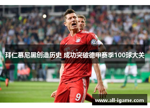 拜仁慕尼黑创造历史 成功突破德甲赛季100球大关 拜仁慕尼黑创造历史 成功突破德甲赛季100球大关